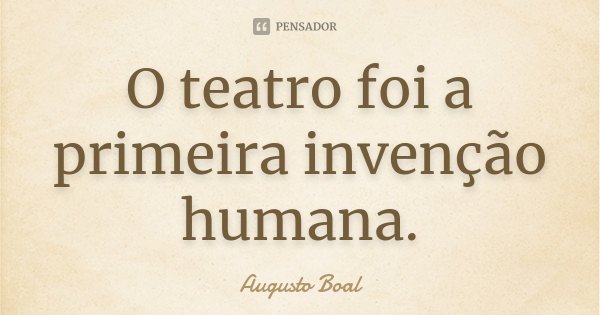 O teatro foi a primeira invenção humana.... Frase de Augusto Boal.