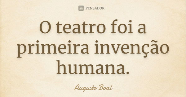 O teatro foi a primeira invenção humana.... Frase de Augusto Boal.