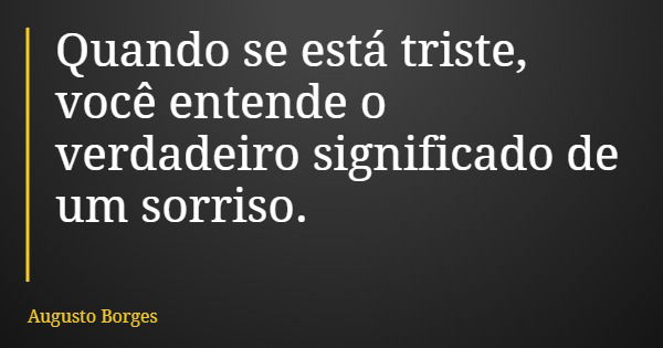 Quando se está triste, você entende o verdadeiro significado de um sorriso.... Frase de Augusto Borges.