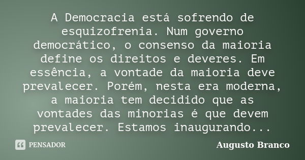 A Democracia está sofrendo de esquizofrenia. Num governo democrático, o consenso da maioria define os direitos e deveres. Em essência, a vontade da maioria deve... Frase de Augusto Branco.