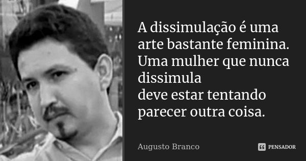 A dissimulação é uma arte bastante feminina. Uma mulher que nunca dissimula deve estar tentando parecer outra coisa.... Frase de Augusto Branco.