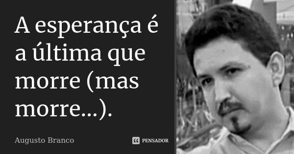 A esperança é a última que morre (mas morre...).... Frase de Augusto Branco.