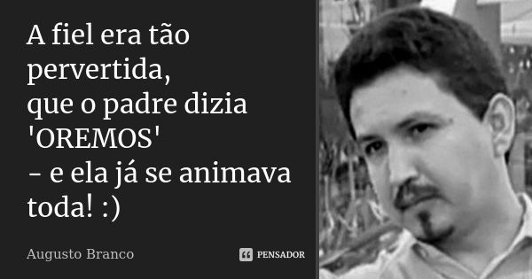 A fiel era tão pervertida, que o padre dizia 'OREMOS' - e ela já se animava toda! :)... Frase de Augusto Branco.