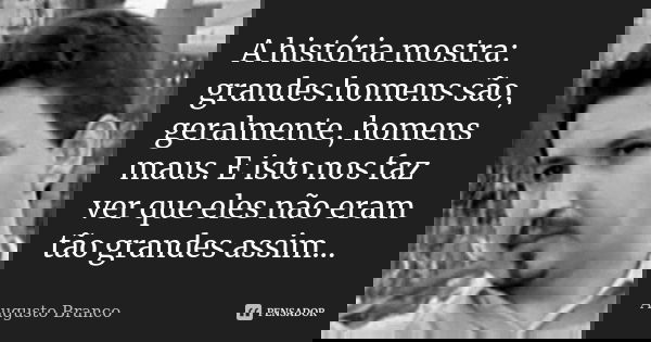 A história mostra: grandes homens são, geralmente, homens maus. E isto nos faz ver que eles não eram tão grandes assim...... Frase de Augusto Branco.