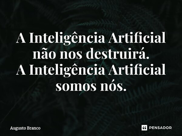 ⁠A Inteligência Artificial não nos destruirá. A Inteligência Artificial somos nós.... Frase de Augusto Branco.