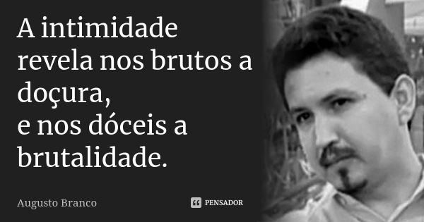 A intimidade revela nos brutos a doçura, e nos dóceis a brutalidade.... Frase de Augusto Branco.