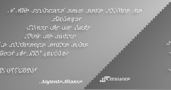 A Mãe colocará seus sete filhos na Balança
Cinco de um lado
Três de outro
E a diferença entre eles
Será de XXI quilos 31/07/2010... Frase de Augusto Branco.