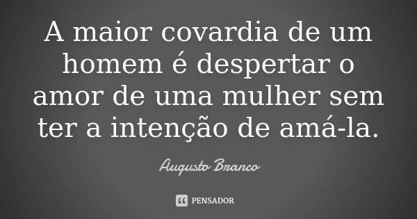 A maior covardia de um homem é despertar o amor de uma mulher sem ter a intenção de amá-la.... Frase de Augusto Branco.