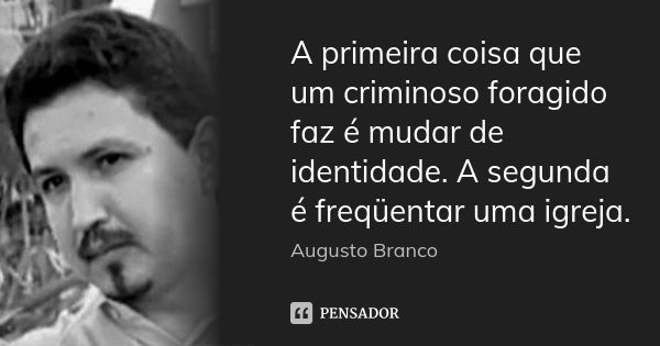 A primeira coisa que um criminoso foragido faz é mudar de identidade. A segunda é freqüentar uma igreja.... Frase de Augusto Branco.