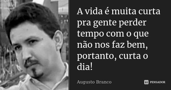 A vida é muita curta pra gente perder tempo com o que não nos faz bem, portanto, curta o dia!... Frase de Augusto Branco.