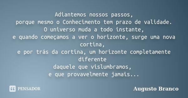 Adiantemos nossos passos, porque mesmo o Conhecimento tem prazo de validade. O universo muda a todo instante, e quando começamos a ver o horizonte, surge uma no... Frase de Augusto Branco.