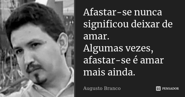 Afastar-se nunca significou deixar de amar. Algumas vezes, afastar-se é amar mais ainda.... Frase de Augusto Branco.