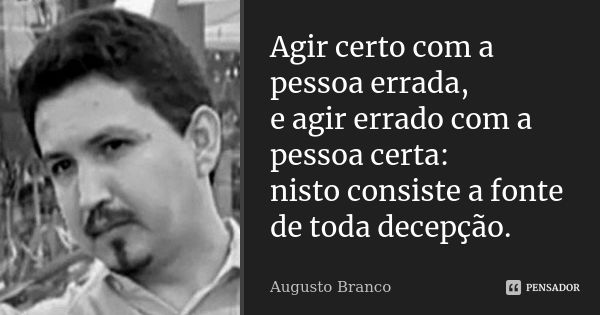 Agir certo com a pessoa errada, e agir errado com a pessoa certa: nisto consiste a fonte de toda decepção.... Frase de Augusto Branco.