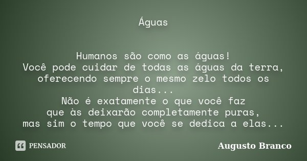 Águas Humanos são como as águas! Você pode cuidar de todas as águas da terra, oferecendo sempre o mesmo zelo todos os dias... Não é exatamente o que você faz qu... Frase de Augusto Branco.