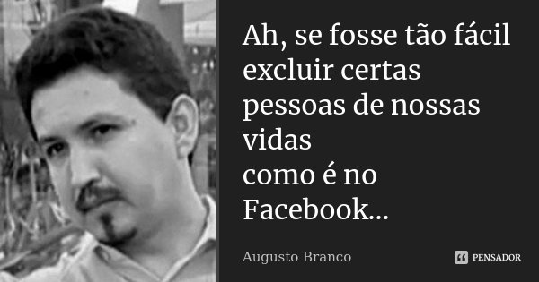 Ah, se fosse tão fácil excluir certas pessoas de nossas vidas como é no Facebook...... Frase de Augusto Branco.