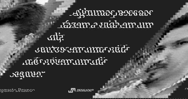 Algumas pessoas fazem a vida em um dia, outros em uma vida não vivem um dia sequer.... Frase de Augusto Branco.