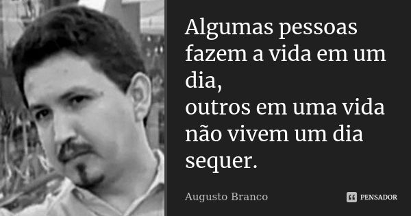 Algumas pessoas fazem a vida em um dia, outros em uma vida não vivem um dia sequer.... Frase de Augusto Branco.