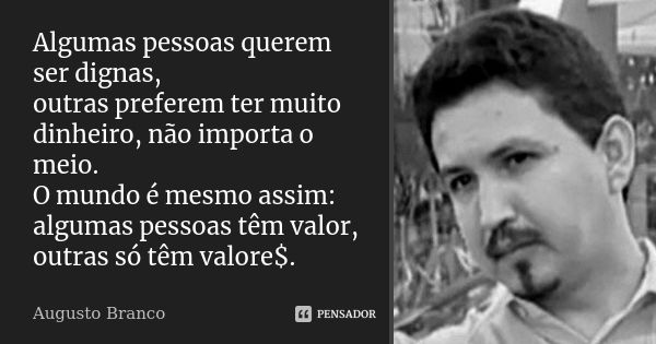 Algumas pessoas querem ser dignas, outras preferem ter muito dinheiro, não importa o meio. O mundo é mesmo assim: algumas pessoas têm valor, outras só têm valor... Frase de Augusto Branco.