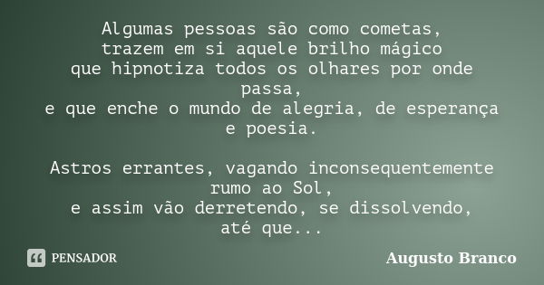 Algumas pessoas são como cometas, trazem em si aquele brilho mágico que hipnotiza todos os olhares por onde passa, e que enche o mundo de alegria, de esperança ... Frase de Augusto Branco.