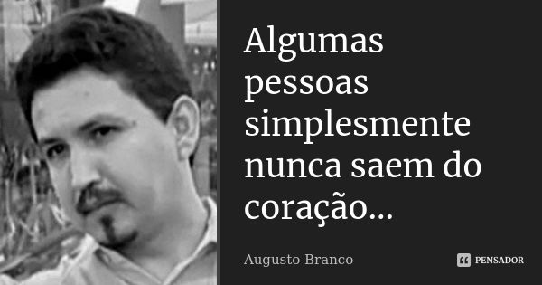 Algumas pessoas simplesmente nunca saem do coração...... Frase de Augusto Branco.