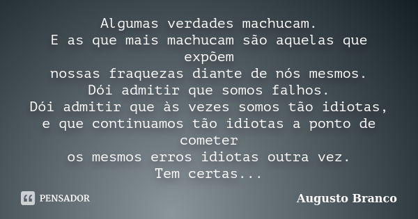 Algumas verdades machucam. E as que mais machucam são aquelas que expõem nossas fraquezas diante de nós mesmos. Dói admitir que somos falhos. Dói admitir que às... Frase de Augusto Branco.