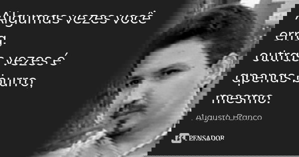 Algumas vezes você erra, outras vezes é apenas burro, mesmo.... Frase de Augusto Branco.