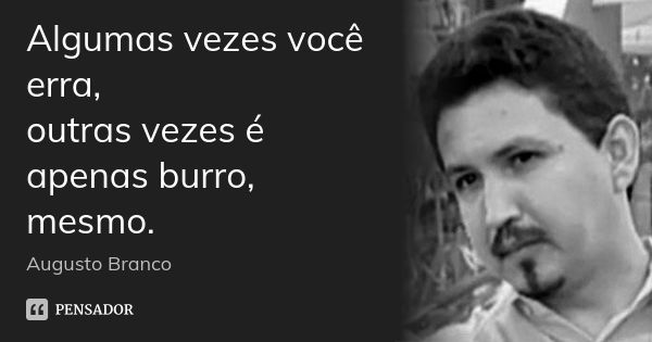 Algumas vezes você erra, outras vezes é apenas burro, mesmo.... Frase de Augusto Branco.