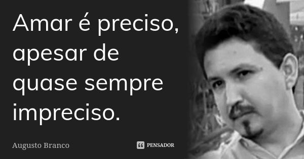 Amar é preciso, apesar de quase sempre impreciso.... Frase de Augusto Branco.