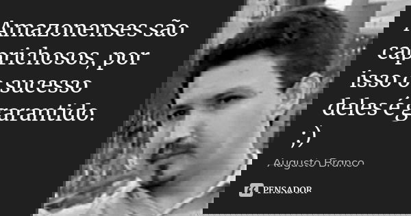 Amazonenses são caprichosos, por isso o sucesso deles é garantido. ;)... Frase de Augusto Branco.