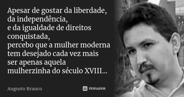 Apesar de gostar da liberdade, da independência, e da igualdade de direitos conquistada, percebo que a mulher moderna tem desejado cada vez mais ser apenas aque... Frase de Augusto Branco.