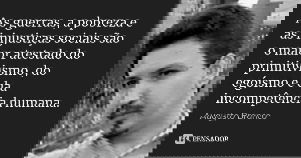 As guerras, a pobreza e as injustiças sociais são o maior atestado do primitivismo, do egoísmo e da incompetência humana.... Frase de Augusto Branco.