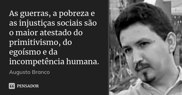 As guerras, a pobreza e as injustiças sociais são o maior atestado do primitivismo, do egoísmo e da incompetência humana.... Frase de Augusto Branco.