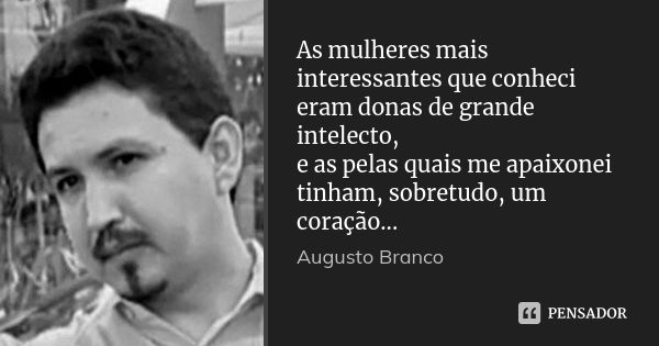 As mulheres mais interessantes que conheci eram donas de grande intelecto, e as pelas quais me apaixonei tinham, sobretudo, um coração...... Frase de Augusto Branco.