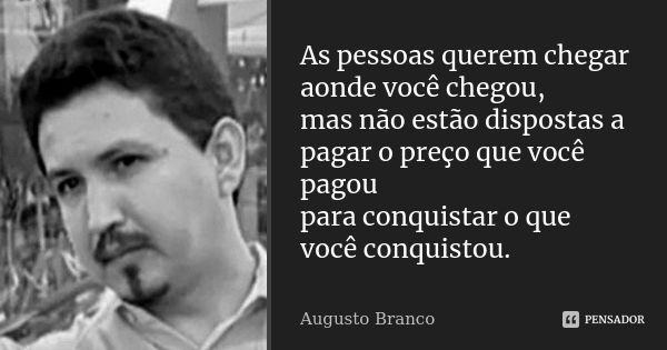 As pessoas querem chegar aonde você chegou, mas não estão dispostas a pagar o preço que você pagou para conquistar o que você conquistou.... Frase de Augusto Branco.