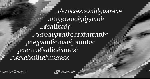 Às vezes a vida parece um grande jogo de desilusão, e eu suspeito fortemente que ganha mais pontos quem desilude mais e se desilude menos.... Frase de Augusto Branco.