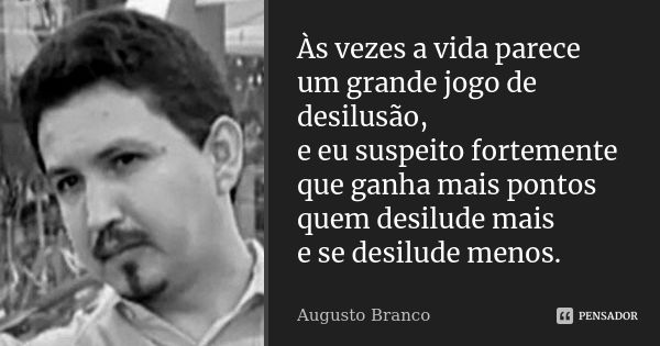 Às vezes a vida parece um grande jogo de desilusão, e eu suspeito fortemente que ganha mais pontos quem desilude mais e se desilude menos.... Frase de Augusto Branco.