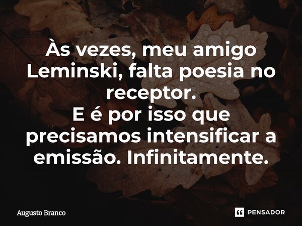 ⁠Às vezes, meu amigo Leminski, falta poesia no receptor. E é por isso que precisamos intensificar a emissão. Infinitamente.... Frase de Augusto Branco.
