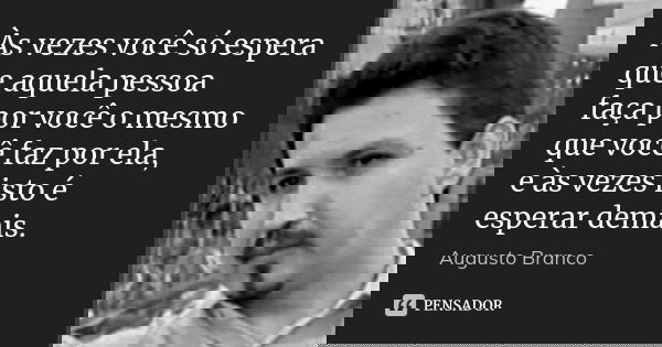 Às vezes você só espera que aquela pessoa faça por você o mesmo que você faz por ela, e às vezes isto é esperar demais.... Frase de Augusto Branco.