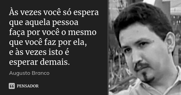 Às vezes você só espera que aquela pessoa faça por você o mesmo que você faz por ela, e às vezes isto é esperar demais.... Frase de Augusto Branco.