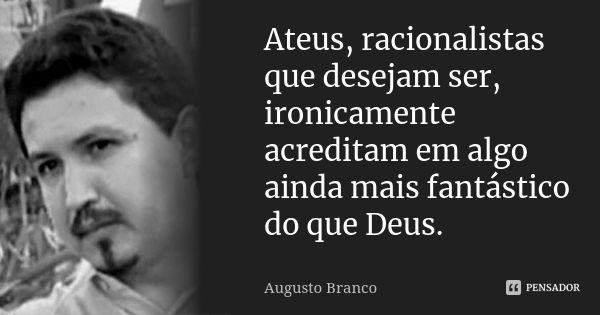 Ateus, racionalistas que desejam ser, ironicamente acreditam em algo ainda mais fantástico do que Deus.... Frase de Augusto Branco.