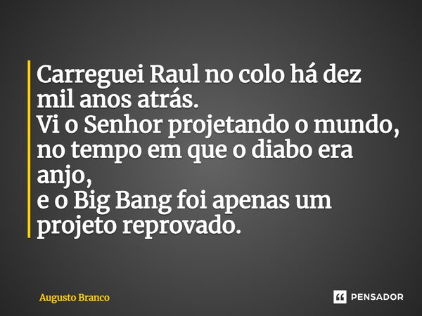 Carreguei Raul no colo há dez mil anos atrás. Vi o Senhor projetando o mundo, no tempo em que o diabo era anjo, e o Big Bang foi apenas um projeto reprovado.⁠... Frase de Augusto Branco.