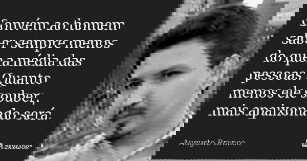 Convém ao homem saber sempre menos do que a média das pessoas. Quanto menos ele souber, mais apaixonado será.... Frase de Augusto Branco.