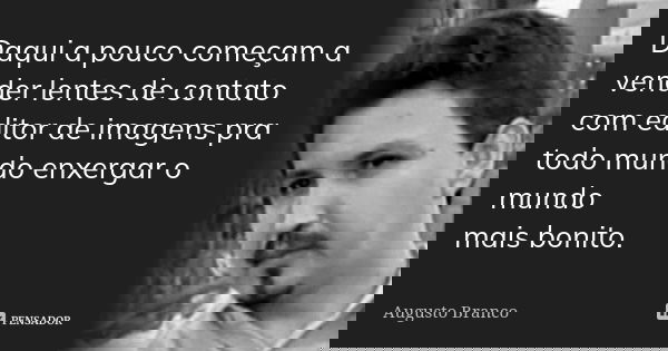 Daqui a pouco começam a vender lentes de contato com editor de imagens pra todo mundo enxergar o mundo mais bonito.... Frase de Augusto Branco.