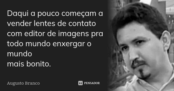 Daqui a pouco começam a vender lentes de contato com editor de imagens pra todo mundo enxergar o mundo mais bonito.... Frase de Augusto Branco.