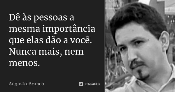 Dê às pessoas a mesma importância que elas dão a você. Nunca mais, nem menos.... Frase de Augusto Branco.