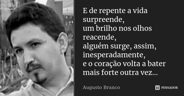 E de repente a vida surpreende, um brilho nos olhos reacende, alguém surge, assim, inesperadamente, e o coração volta a bater mais forte outra vez...... Frase de Augusto Branco.