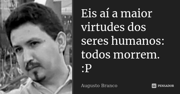 Eis aí a maior virtudes dos seres humanos: todos morrem. :P... Frase de Augusto Branco.