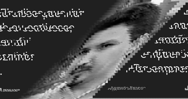 Ela disse que iria onde eu estivesse, então eu fui e fiquei sozinho. Pra sempre...... Frase de Augusto Branco.