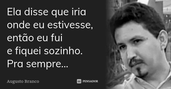 Ela disse que iria onde eu estivesse, então eu fui e fiquei sozinho. Pra sempre...... Frase de Augusto Branco.