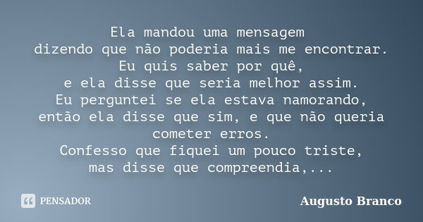 Ela mandou uma mensagem dizendo que não poderia mais me encontrar. Eu quis saber por quê, e ela disse que seria melhor assim. Eu perguntei se ela estava namoran... Frase de Augusto Branco.